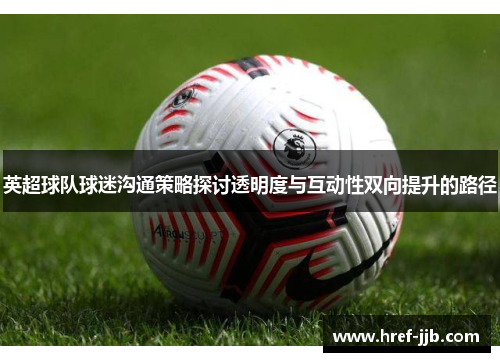 英超球队球迷沟通策略探讨透明度与互动性双向提升的路径