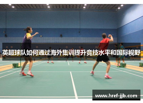 英超球队如何通过海外集训提升竞技水平和国际视野