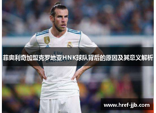 菲奥利奇加盟克罗地亚HNK球队背后的原因及其意义解析