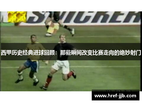 西甲历史经典进球回顾：那些瞬间改变比赛走向的绝妙射门