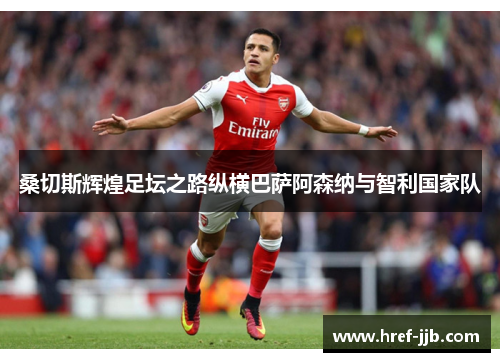 桑切斯辉煌足坛之路纵横巴萨阿森纳与智利国家队