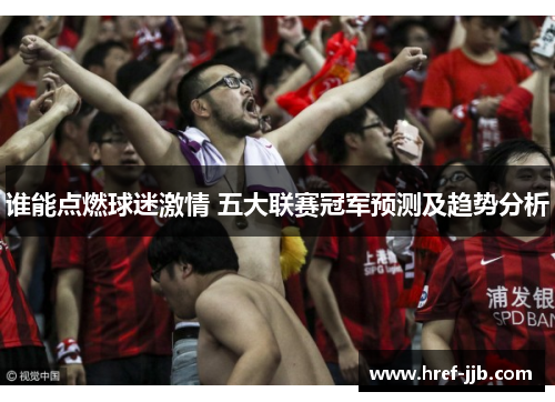 谁能点燃球迷激情 五大联赛冠军预测及趋势分析