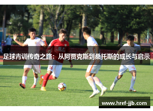 足球青训传奇之路：从阿贾克斯到桑托斯的成长与启示