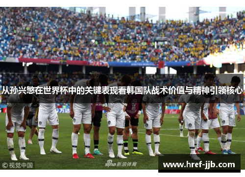 从孙兴慜在世界杯中的关键表现看韩国队战术价值与精神引领核心