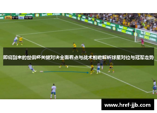 即将到来的世俱杯关键对决全面看点与战术前瞻解析球星对位与冠军走势