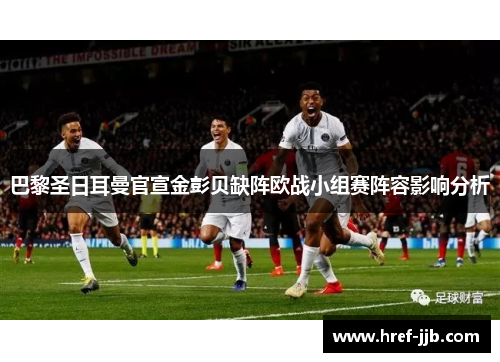 巴黎圣日耳曼官宣金彭贝缺阵欧战小组赛阵容影响分析